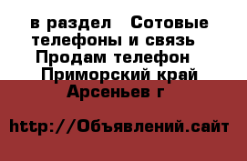  в раздел : Сотовые телефоны и связь » Продам телефон . Приморский край,Арсеньев г.